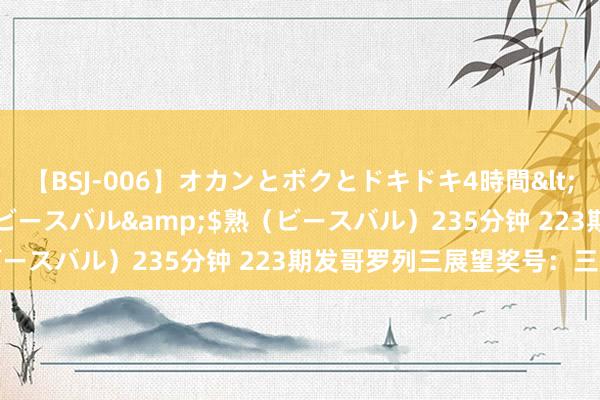 【BSJ-006】オカンとボクとドキドキ4時間</a>2008-04-21ビースバル&$熟（ビースバル）235分钟 223期发哥罗列三展望奖号：三胆参考