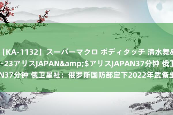 【KA-1132】スーパーマクロ ボディタッチ 清水舞</a>2008-03-23アリスJAPAN&$アリスJAPAN37分钟 俄卫星社：俄罗斯国防部定下2022年武备坐褥方案 培植2到9倍