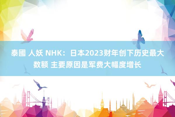 泰國 人妖 NHK：日本2023财年创下历史最大数额 主要原因是军费大幅度增长