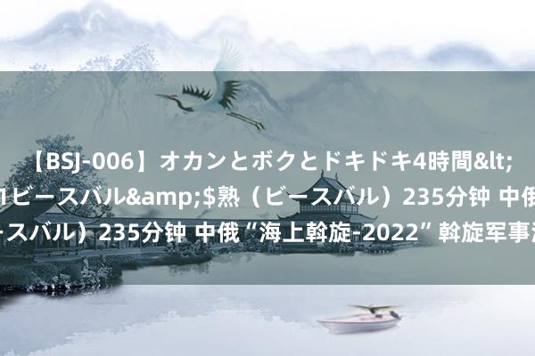 【BSJ-006】オカンとボクとドキドキ4時間</a>2008-04-21ビースバル&$熟（ビースバル）235分钟 中俄“海上斡旋-2022”斡旋军事演习开幕