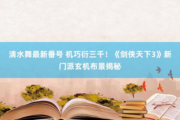 清水舞最新番号 机巧衍三千！《剑侠天下3》新门派玄机布景揭秘