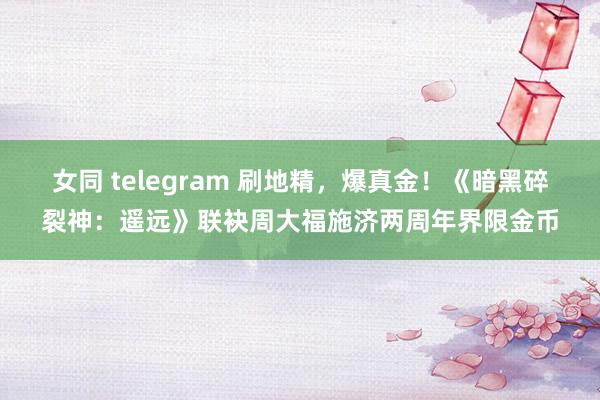 女同 telegram 刷地精，爆真金！《暗黑碎裂神：遥远》联袂周大福施济两周年界限金币