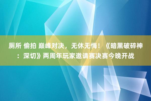 厕所 偷拍 巅峰对决，无休无悔！《暗黑破碎神：深切》两周年玩家邀请赛决赛今晚开战