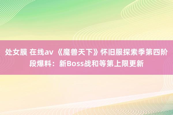 处女膜 在线av 《魔兽天下》怀旧服探索季第四阶段爆料：新Boss战和等第上限更新