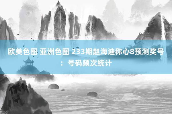 欧美色图 亚洲色图 233期赵海迪称心8预测奖号：号码频次统计