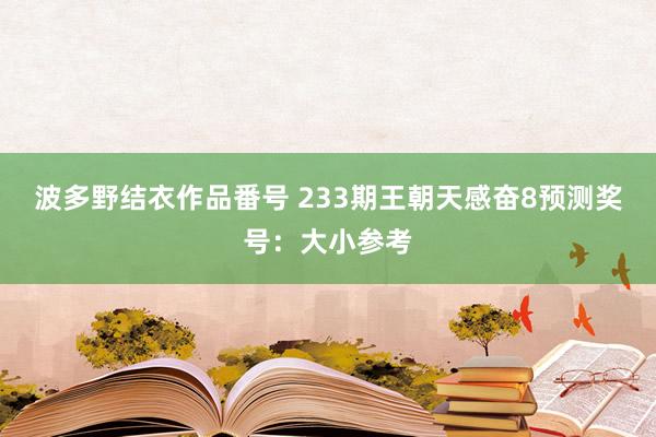 波多野结衣作品番号 233期王朝天感奋8预测奖号：大小参考