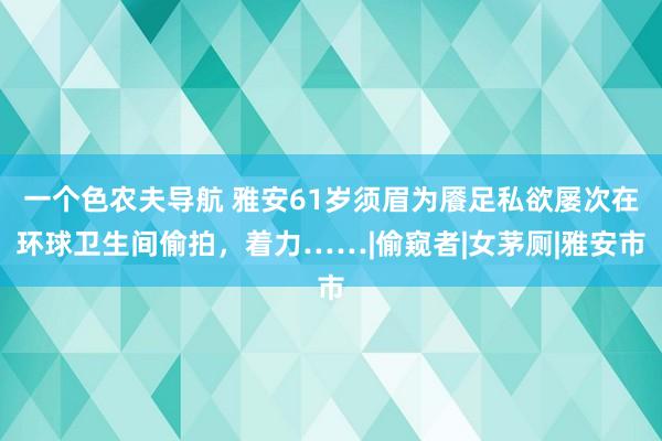 一个色农夫导航 雅安61岁须眉为餍足私欲屡次在环球卫生间偷拍，着力……|偷窥者|女茅厕|雅安市