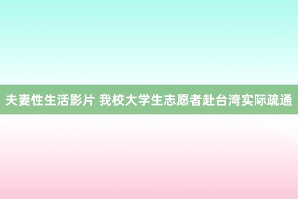 夫妻性生活影片 我校大学生志愿者赴台湾实际疏通