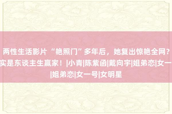 两性生活影片 “艳照门”多年后，她复出惊艳全网？网友：着实是东谈主生赢家！|小青|陈紫函|戴向宇|姐弟恋|女一号|女明星