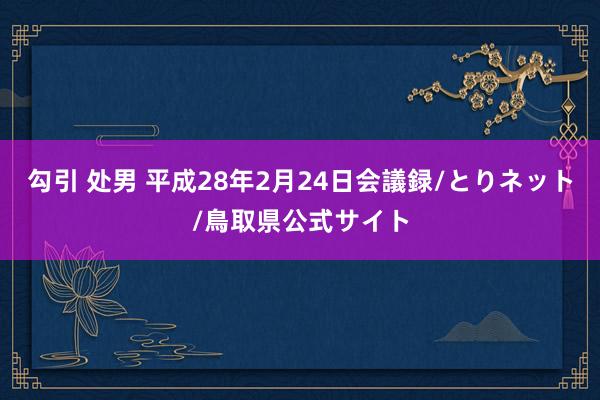 勾引 处男 平成28年2月24日会議録/とりネット/鳥取県公式サイト