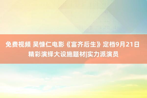 免费视频 吴慷仁电影《富齐后生》定档9月21日 精彩演绎大设施题材|实力派演员