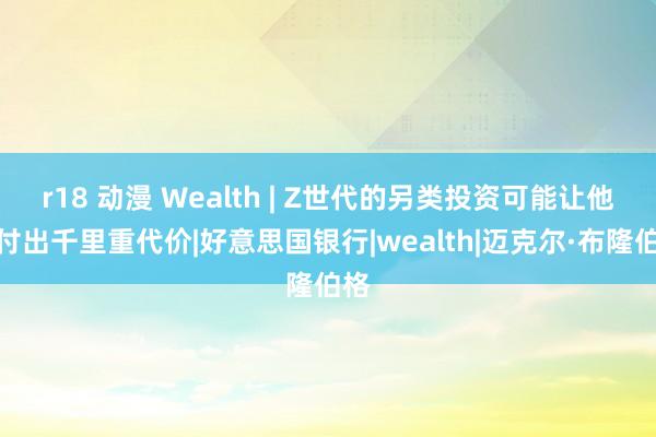 r18 动漫 Wealth | Z世代的另类投资可能让他们付出千里重代价|好意思国银行|wealth|迈克尔·布隆伯格